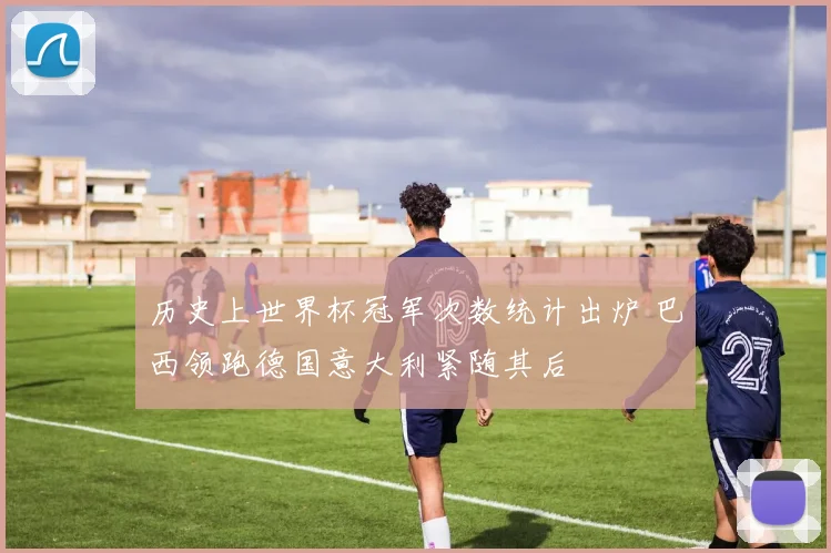 历史上世界杯冠军次数统计出炉 巴西领跑德国意大利紧随其后
