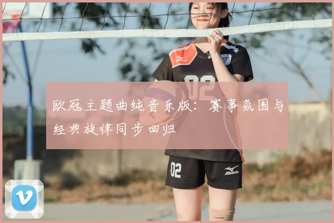 欧冠主题曲纯音乐版:赛事氛围与经典旋律同步回归