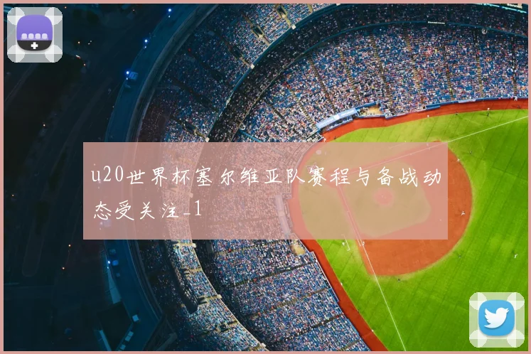 u20世界杯塞尔维亚队赛程与备战动态受关注_1