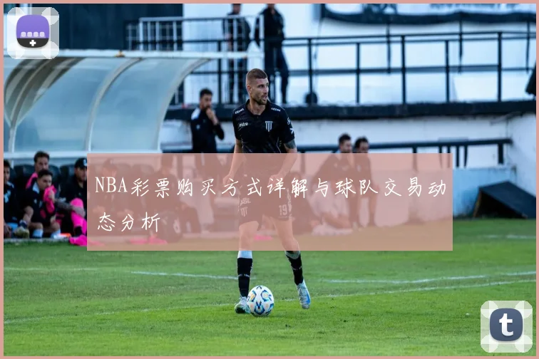 NBA彩票购买方式详解与球队交易动态分析