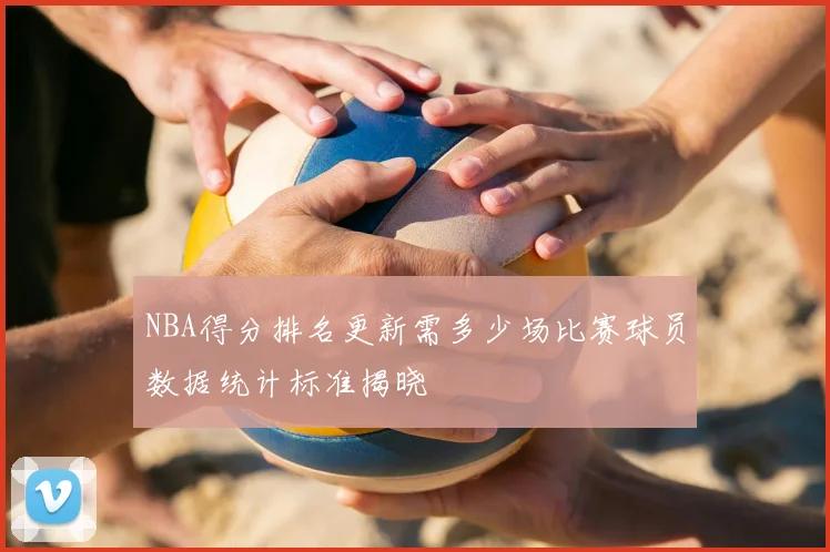 NBA得分排名更新需多少场比赛球员数据统计标准揭晓