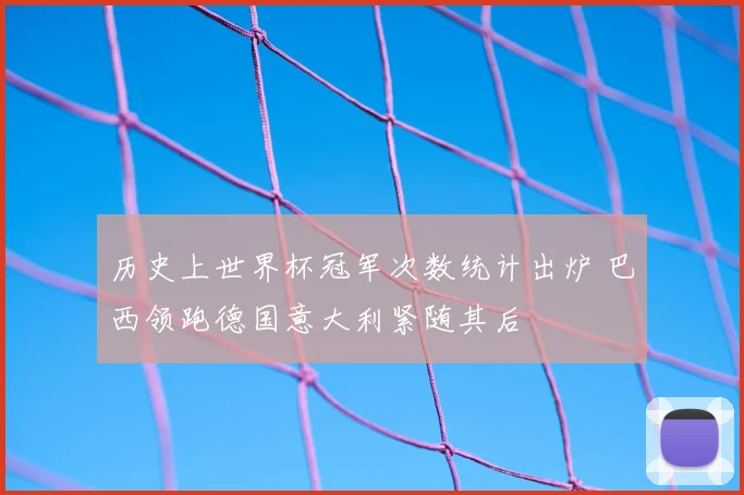 历史上世界杯冠军次数统计出炉 巴西领跑德国意大利紧随其后