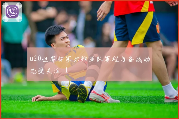 u20世界杯塞尔维亚队赛程与备战动态受关注_1