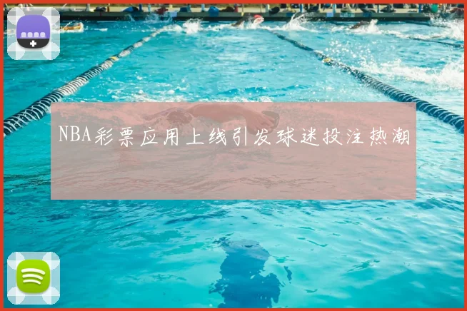 NBA彩票应用上线引发球迷投注热潮