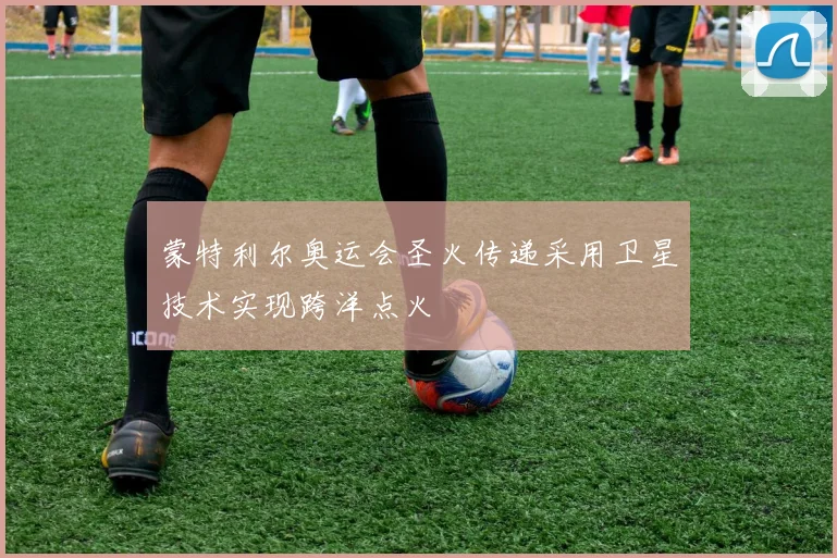 蒙特利尔奥运会圣火传递采用卫星技术实现跨洋点火