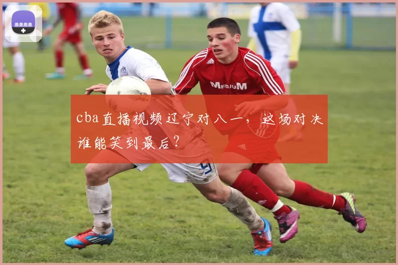 cba直播视频辽宁对八一,这场对决谁能笑到最后?