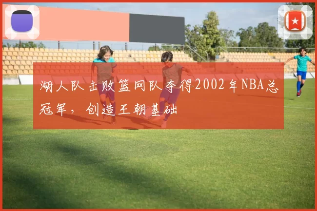 湖人队击败篮网队夺得2002年NBA总冠军，创造王朝基础