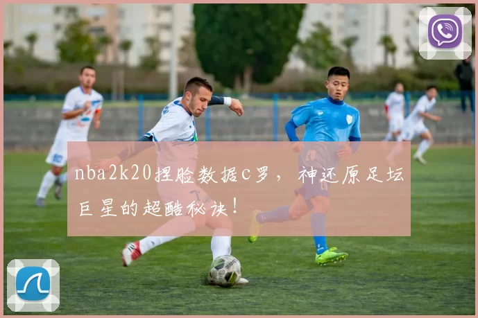 nba2k20捏脸数据c罗，神还原足坛巨星的超酷秘诀！
