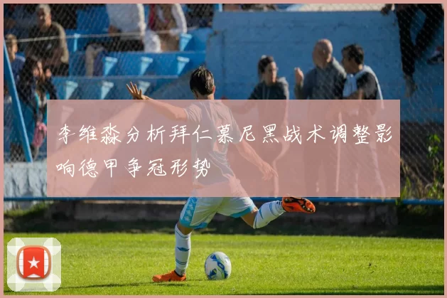 李维淼分析拜仁慕尼黑战术调整影响德甲争冠形势