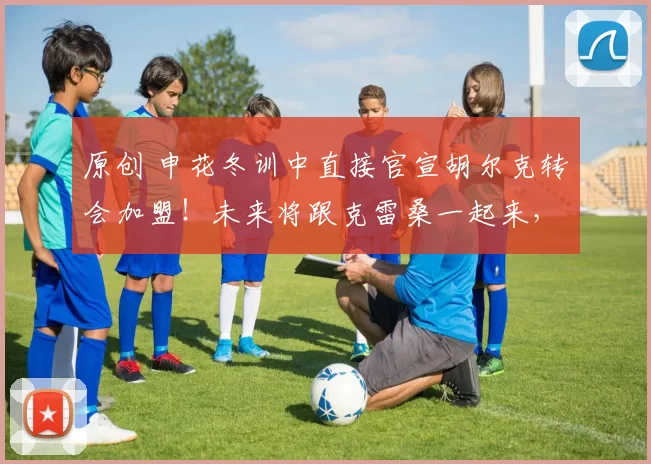 原创 申花冬训中直接官宣胡尔克转会加盟！未来将跟克雷桑一起来，值得期待