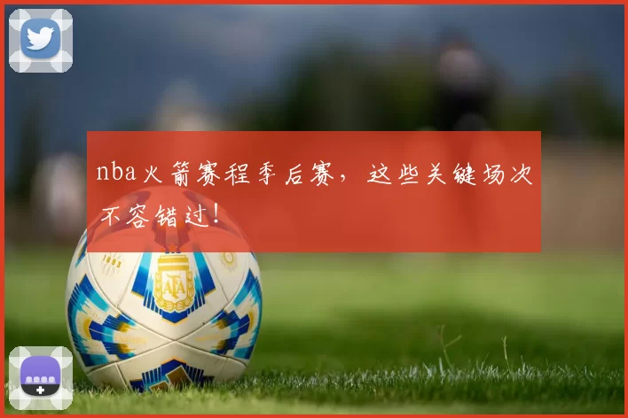 nba火箭赛程季后赛，这些关键场次不容错过！