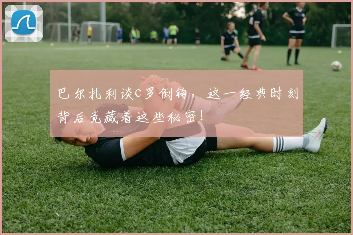 巴尔扎利谈c罗倒钩，这一经典时刻背后竟藏着这些秘密！