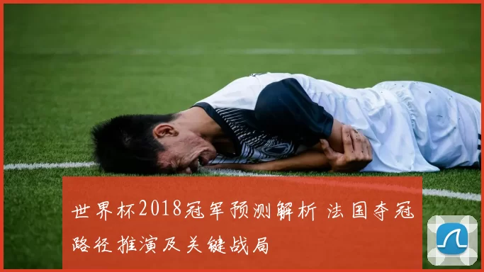 世界杯2018冠军预测解析 法国夺冠路径推演及关键战局
