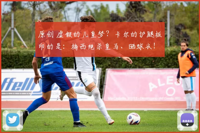 原创 虚假的儿皇梦？卡尔的护腿板印的是：梅西绝杀皇马、晒球衣！