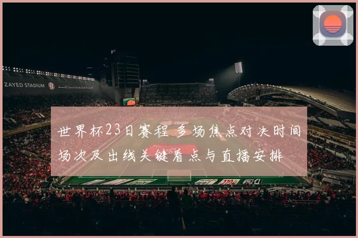 世界杯23日赛程 多场焦点对决时间场次及出线关键看点与直播安排