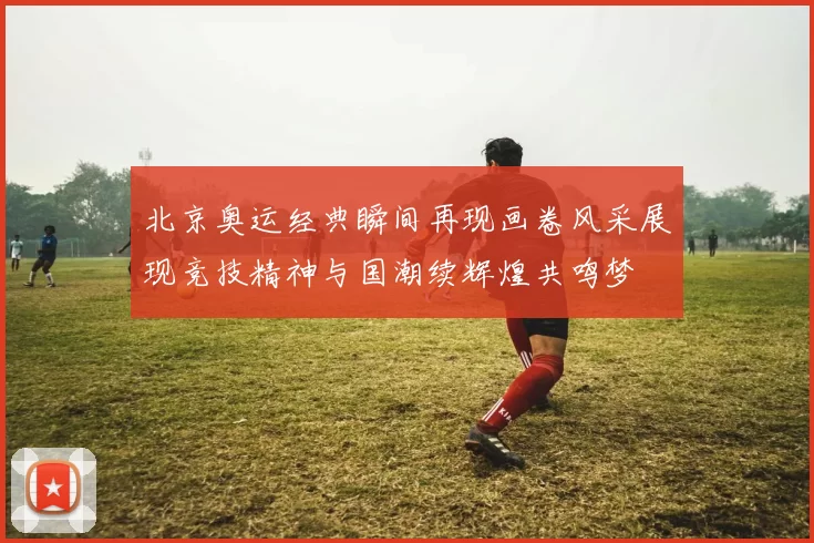 北京奥运经典瞬间再现画卷风采展现竞技精神与国潮续辉煌共鸣梦