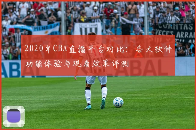 2020年CBA直播平台对比：各大软件功能体验与观看效果评测