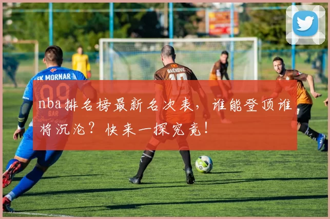 nba排名榜最新名次表，谁能登顶谁将沉沦？快来一探究竟！
