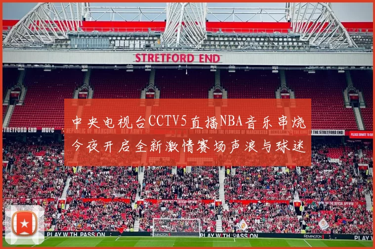中央电视台CCTV5直播NBA音乐串烧今夜开启全新激情赛场声浪与球迷共舞让球迷心跳燃动