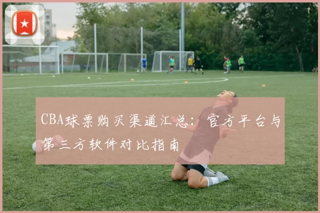 CBA球票购买渠道汇总：官方平台与第三方软件对比指南