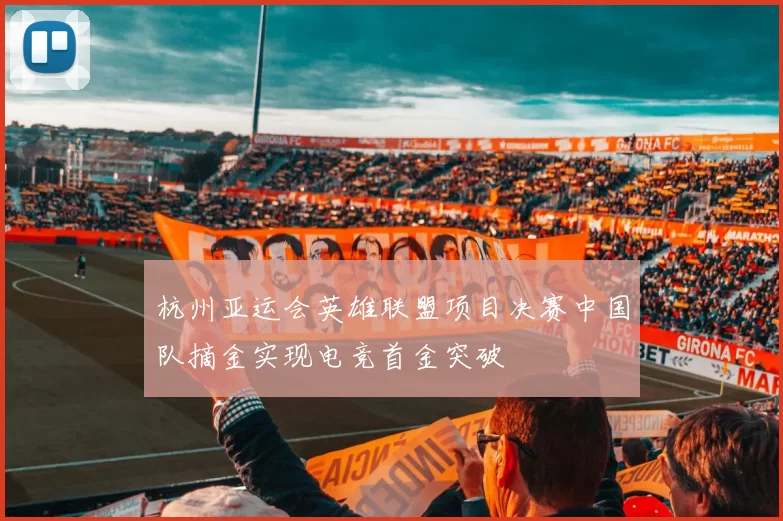 杭州亚运会英雄联盟项目决赛中国队摘金实现电竞首金突破