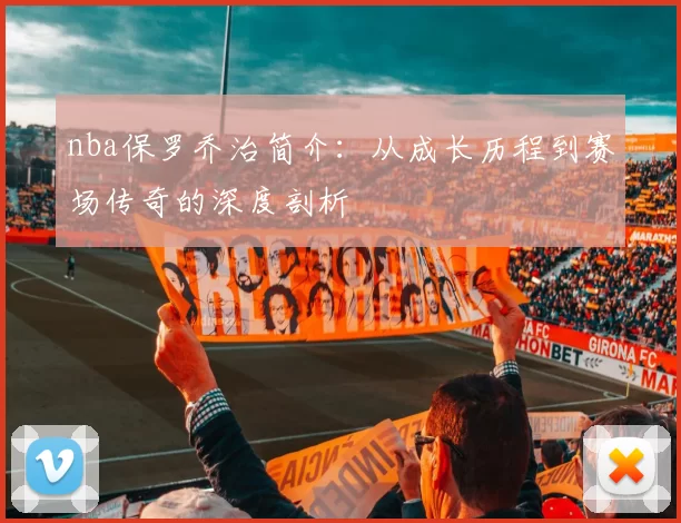 nba保罗乔治简介：从成长历程到赛场传奇的深度剖析