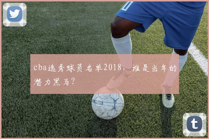 cba选秀球员名单2018，谁是当年的潜力黑马？