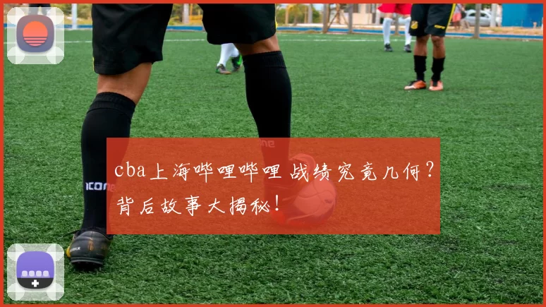 cba上海哔哩哔哩 战绩究竟几何？背后故事大揭秘！
