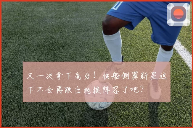 又一次拿下高分！快船侧翼新星这下不会再跌出轮换阵容了吧？