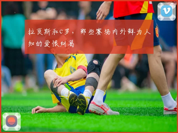 拉莫斯和c罗，那些赛场内外鲜为人知的爱恨纠葛