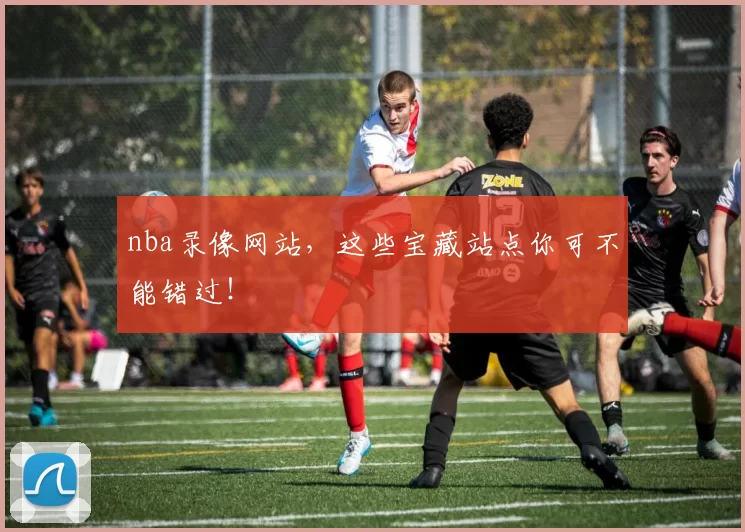 nba录像网站，这些宝藏站点你可不能错过！