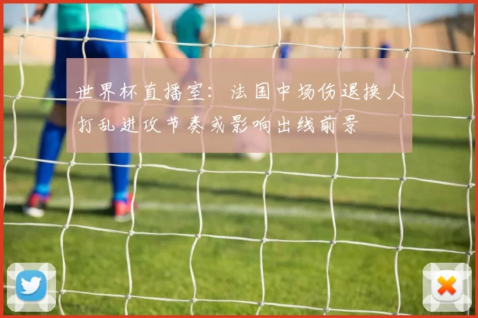 世界杯直播室：法国中场伤退换人打乱进攻节奏或影响出线前景
