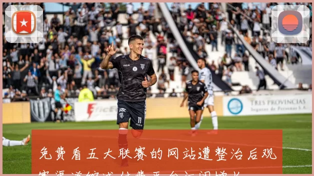 免费看五大联赛的网站遭整治后观赛渠道缩减付费平台订阅增长