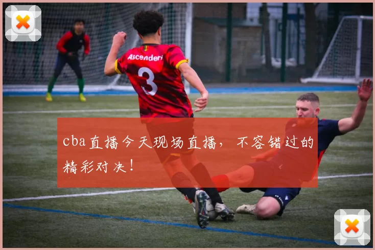 cba直播今天现场直播，不容错过的精彩对决！