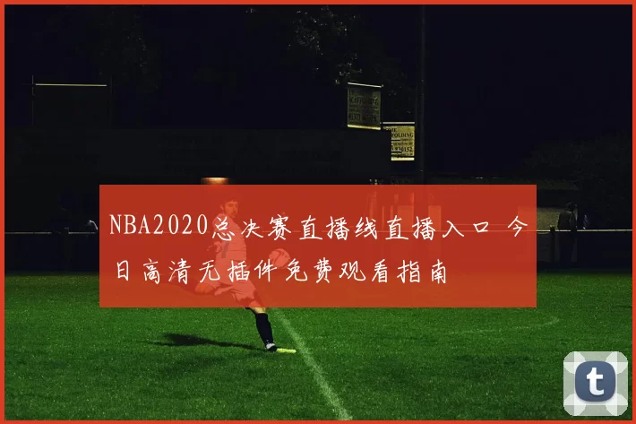 NBA2020总决赛直播线直播入口 今日高清无插件免费观看指南
