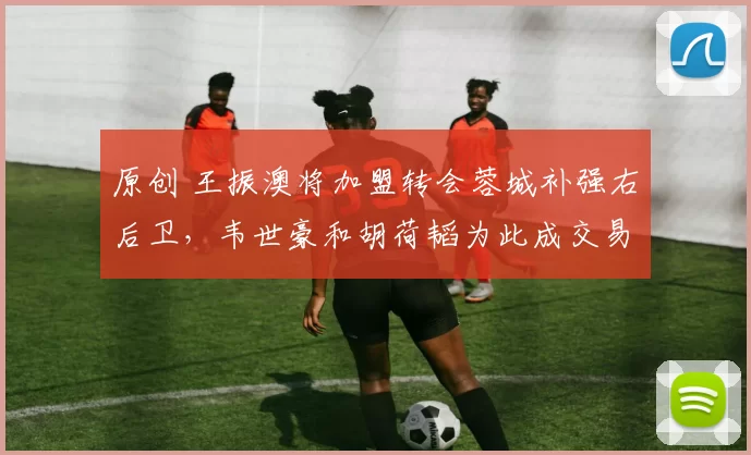 原创 王振澳将加盟转会蓉城补强右后卫，韦世豪和胡荷韬为此成交易筹码，值得期待