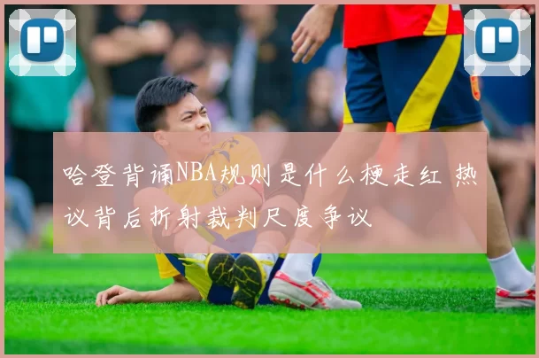 哈登背诵NBA规则是什么梗走红 热议背后折射裁判尺度争议