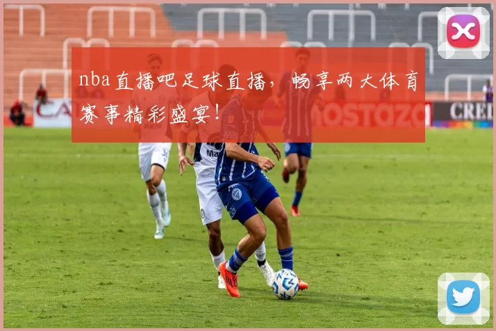 nba直播吧足球直播，畅享两大体育赛事精彩盛宴！