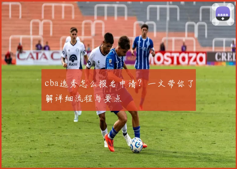 cba选秀怎么报名申请？一文带你了解详细流程与要点