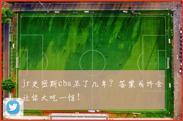 jr史密斯cba呆了几年？答案或许会让你大吃一惊！