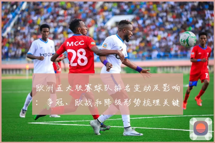 欧洲五大联赛球队排名变动及影响：争冠、欧战和降级形势梳理关键看点