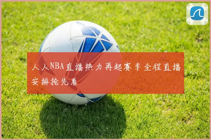 人人NBA直播热力再起赛季全程直播安排抢先看